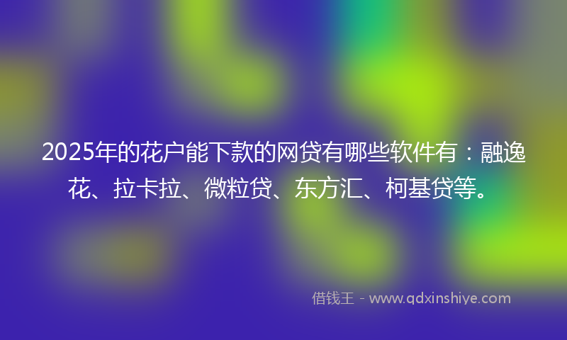 2025年的花户能下款的网贷有哪些软件有：融逸花、拉卡拉、微粒贷、东方汇、柯基贷等。