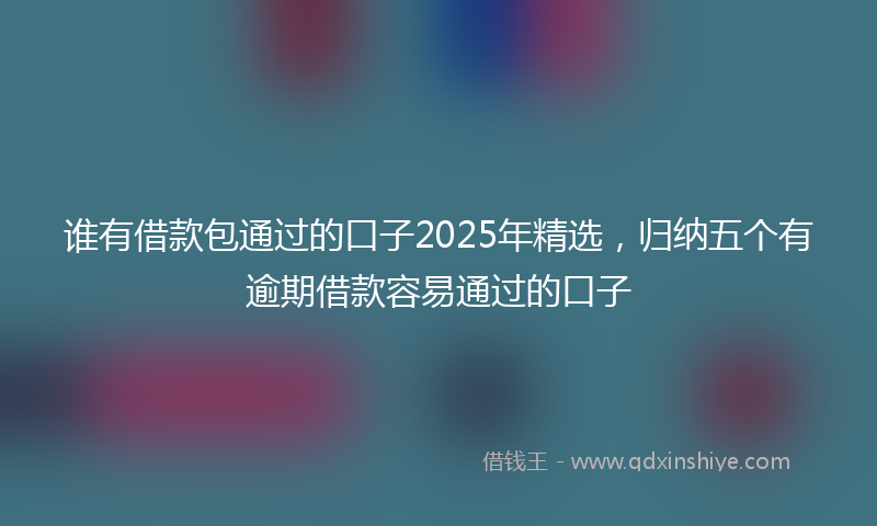 谁有借款包通过的口子2025年精选，归纳五个有逾期借款容易通过的口子