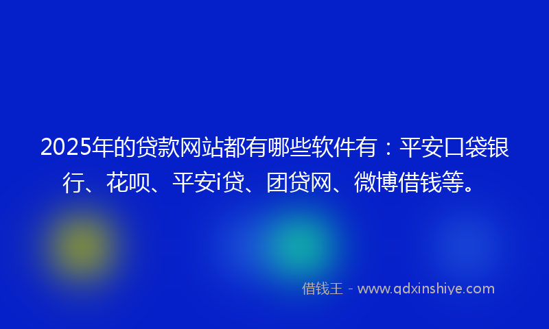 2025年的贷款网站都有哪些软件有：平安口袋银行、花呗、平安i贷、团贷网、微博借钱等。