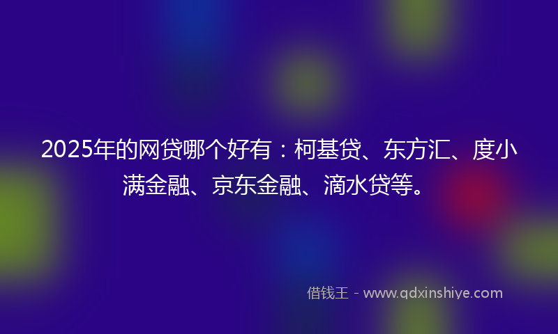 2025年的网贷哪个好有：柯基贷、东方汇、度小满金融、京东金融、滴水贷等。