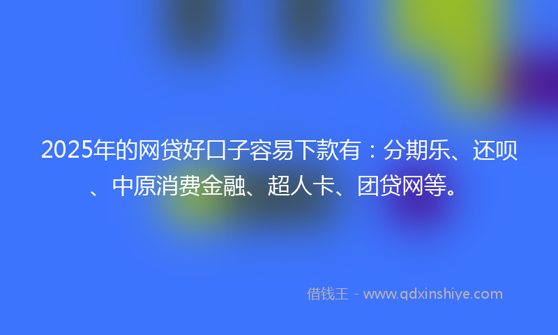 2025年的网贷好口子容易下款有：分期乐、还呗、中原消费金融、超人卡、团贷网等。