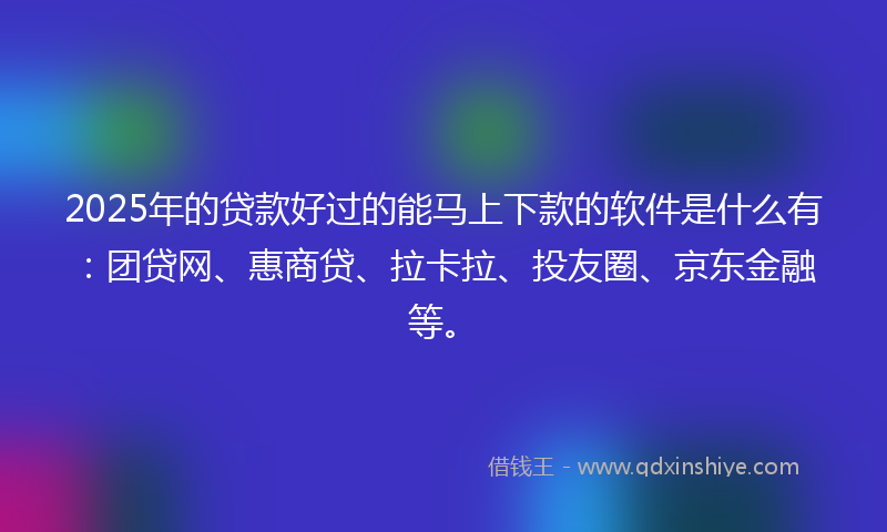 2025年的贷款好过的能马上下款的软件是什么有：团贷网、惠商贷、拉卡拉、投友圈、京东金融等。
