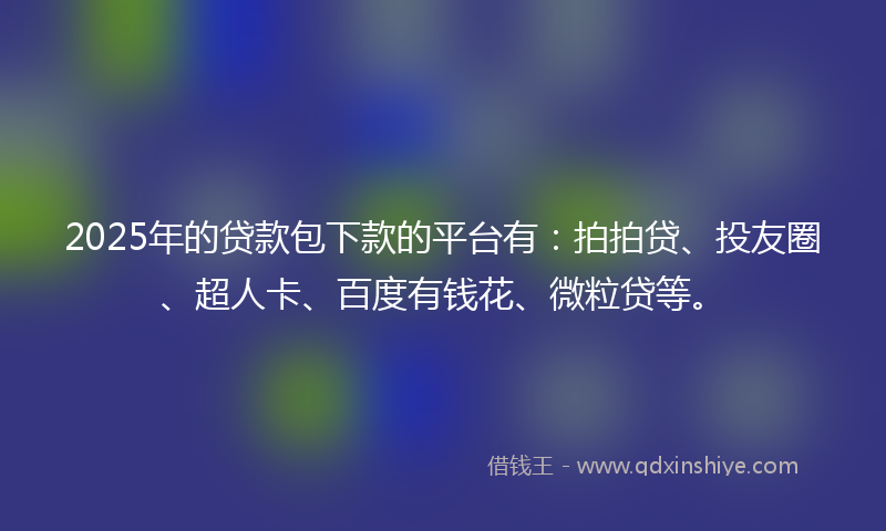 2025年的贷款包下款的平台有：拍拍贷、投友圈、超人卡、百度有钱花、微粒贷等。