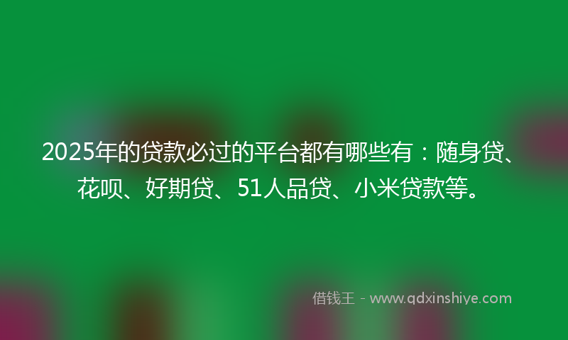 2025年的贷款必过的平台都有哪些有：随身贷、花呗、好期贷、51人品贷、小米贷款等。