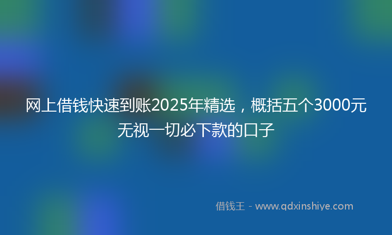 网上借钱快速到账2025年精选，概括五个3000元无视一切必下款的口子