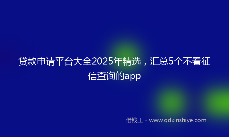 贷款申请平台大全2025年精选，汇总5个不看征信查询的app
