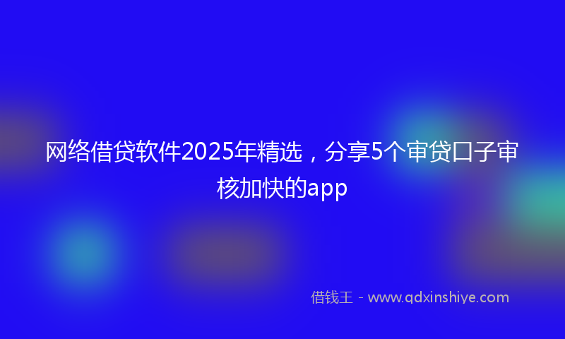 网络借贷软件2025年精选，分享5个审贷口子审核加快的app