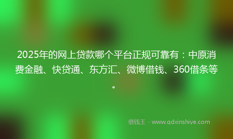 2025年的网上贷款哪个平台正规可靠有：中原消费金融、快贷通、东方汇、微博借钱、360借条等。