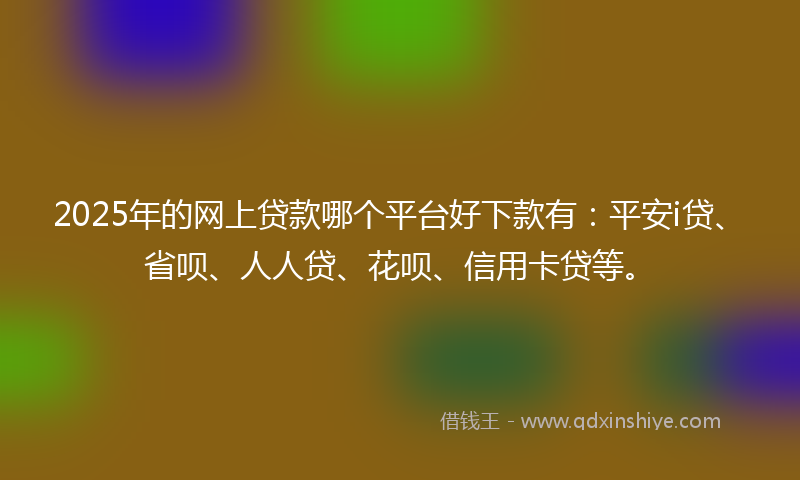 2025年的网上贷款哪个平台好下款有：平安i贷、省呗、人人贷、花呗、信用卡贷等。