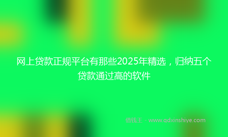 网上贷款正规平台有那些2025年精选，归纳五个贷款通过高的软件