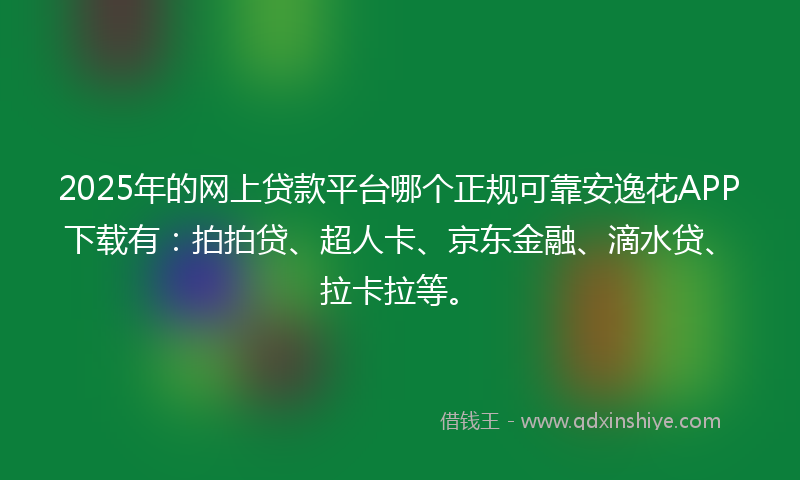 2025年的网上贷款平台哪个正规可靠安逸花APP下载有：拍拍贷、超人卡、京东金融、滴水贷、拉卡拉等。