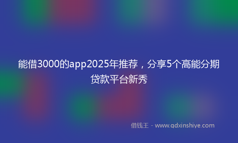 能借3000的app2025年推荐，分享5个高能分期贷款平台新秀