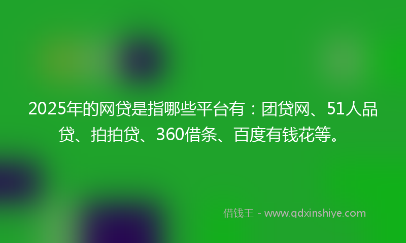 2025年的网贷是指哪些平台有：团贷网、51人品贷、拍拍贷、360借条、百度有钱花等。