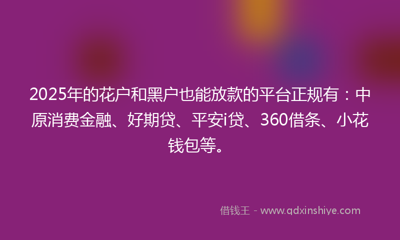 2025年的花户和黑户也能放款的平台正规有：中原消费金融、好期贷、平安i贷、360借条、小花钱包等。