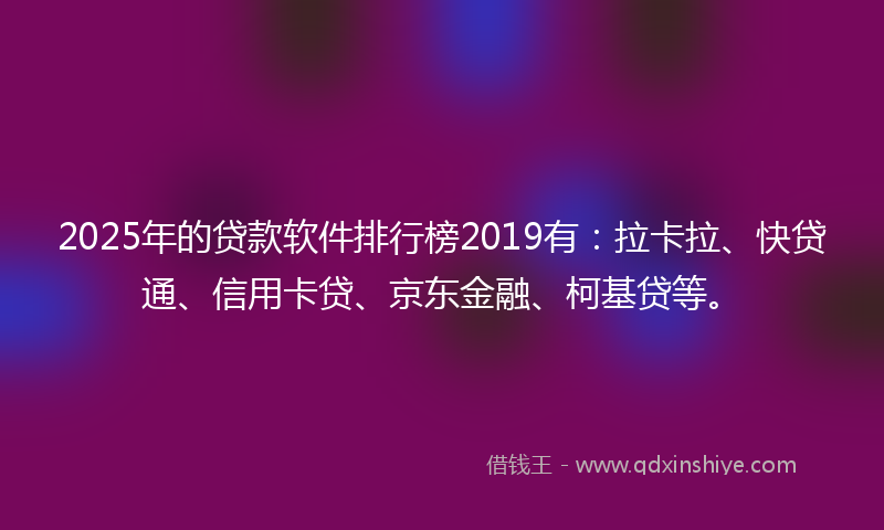 2025年的贷款软件排行榜2019有：拉卡拉、快贷通、信用卡贷、京东金融、柯基贷等。