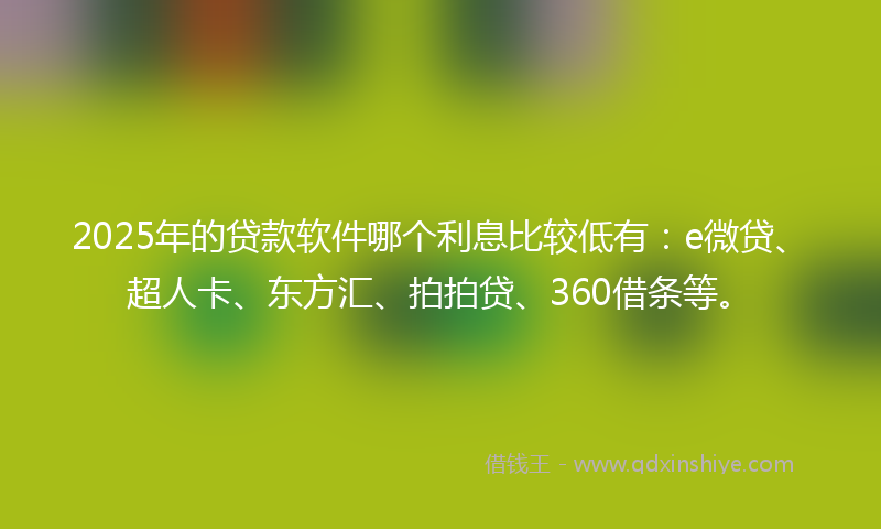 2025年的贷款软件哪个利息比较低有：e微贷、超人卡、东方汇、拍拍贷、360借条等。