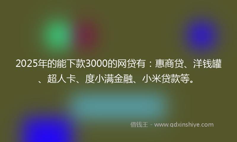 2025年的能下款3000的网贷有：惠商贷、洋钱罐、超人卡、度小满金融、小米贷款等。