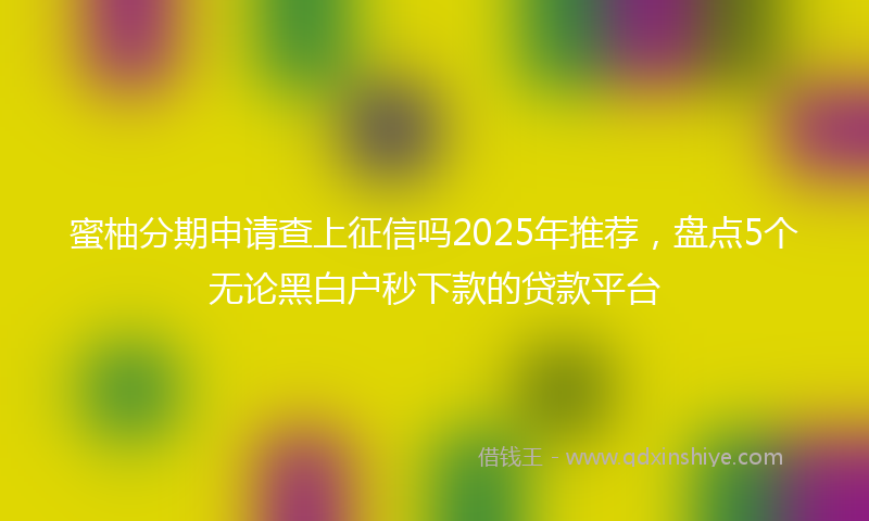蜜柚分期申请查上征信吗2025年推荐，盘点5个无论黑白户秒下款的贷款平台