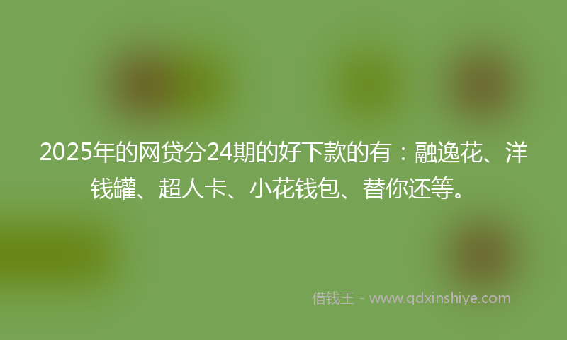 2025年的网贷分24期的好下款的有：融逸花、洋钱罐、超人卡、小花钱包、替你还等。