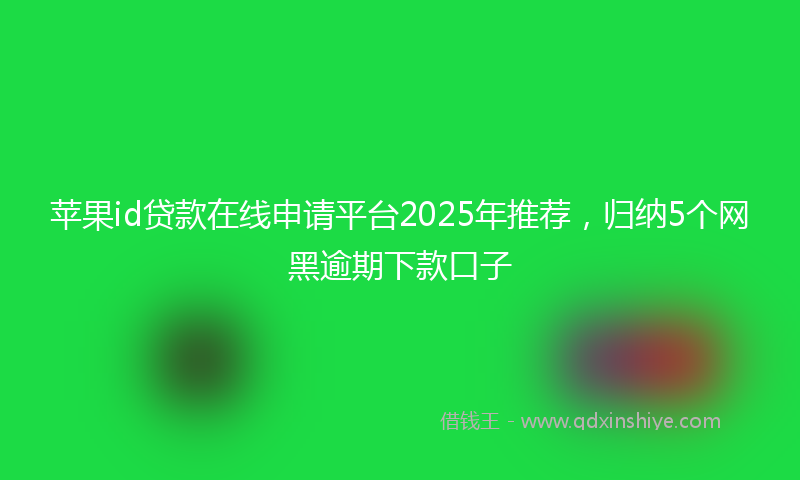 苹果id贷款在线申请平台2025年推荐，归纳5个网黑逾期下款口子