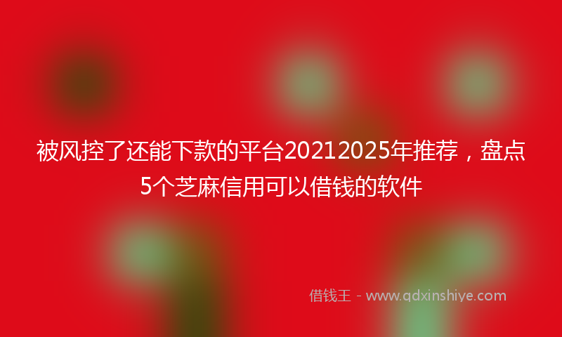 被风控了还能下款的平台20212025年推荐，盘点5个芝麻信用可以借钱的软件