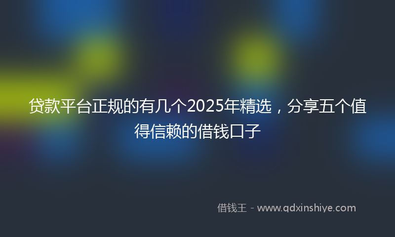 贷款平台正规的有几个2025年精选，分享五个值得信赖的借钱口子