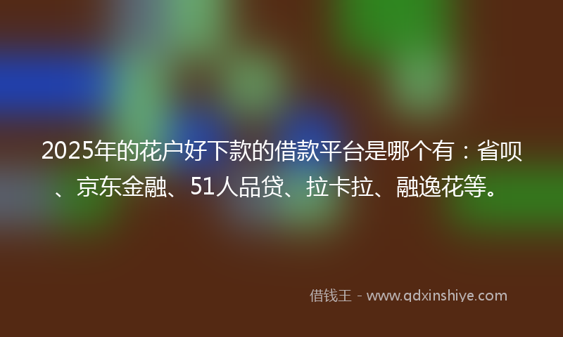 2025年的花户好下款的借款平台是哪个有:省呗、京东金融、51人品贷、拉卡拉、融逸花等。