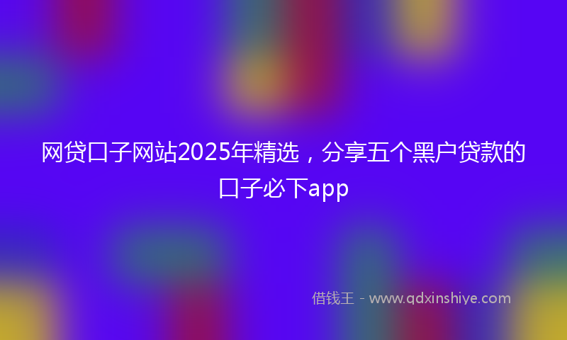 网贷口子网站2025年精选，分享五个黑户贷款的口子必下app