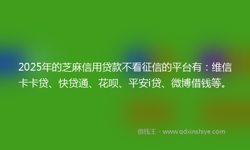 2025年的芝麻信用贷款不看征信的平台有：维信卡卡贷、快贷通、花呗、平安i贷、微博借钱等。