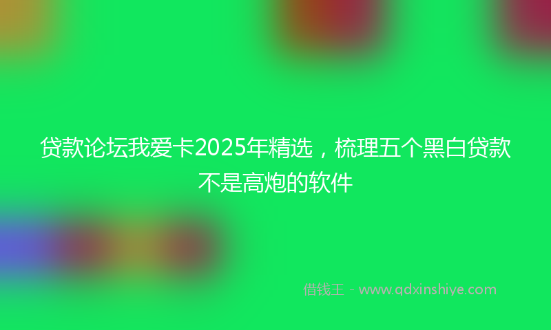 贷款论坛我爱卡2025年精选，梳理五个黑白贷款不是高炮的软件