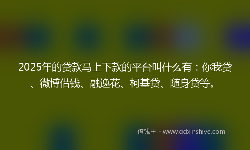 2025年的贷款马上下款的平台叫什么有：你我贷、微博借钱、融逸花、柯基贷、随身贷等。