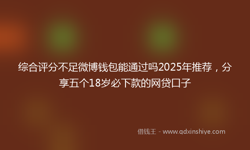 综合评分不足微博钱包能通过吗2025年推荐，分享五个18岁必下款的网贷口子