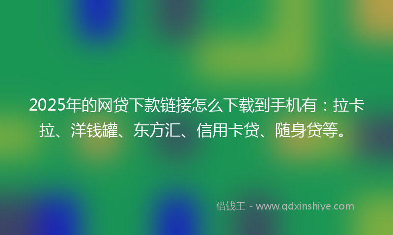2025年的网贷下款链接怎么下载到手机有：拉卡拉、洋钱罐、东方汇、信用卡贷、随身贷等。