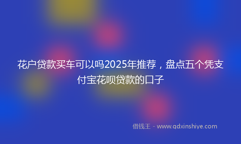 花户贷款买车可以吗2025年推荐，盘点五个凭支付宝花呗贷款的口子