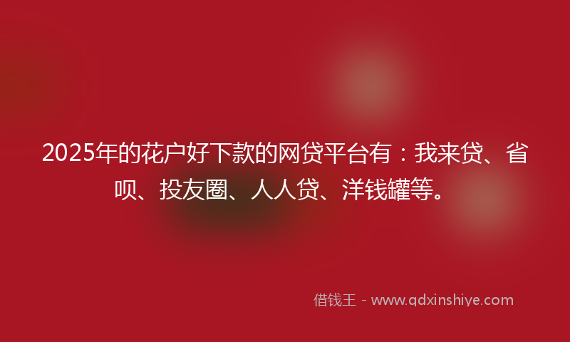2025年的花户好下款的网贷平台有：我来贷、省呗、投友圈、人人贷、洋钱罐等。
