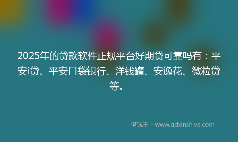 2025年的贷款软件正规平台好期贷可靠吗有：平安i贷、平安口袋银行、洋钱罐、安逸花、微粒贷等。