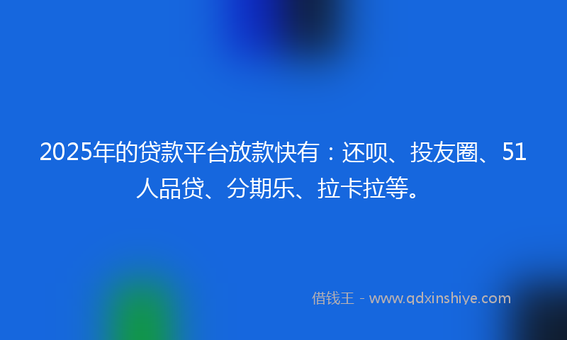 2025年的贷款平台放款快有：还呗、投友圈、51人品贷、分期乐、拉卡拉等。