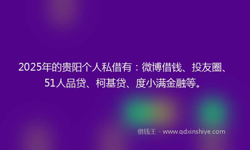 2025年的贵阳个人私借有：微博借钱、投友圈、51人品贷、柯基贷、度小满金融等。