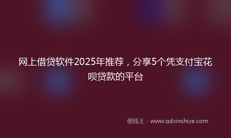 网上借贷软件2025年推荐，分享5个凭支付宝花呗贷款的平台