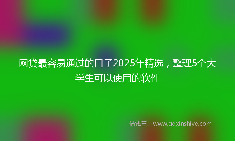 网贷最容易通过的口子2025年精选，整理5个大学生可以使用的软件