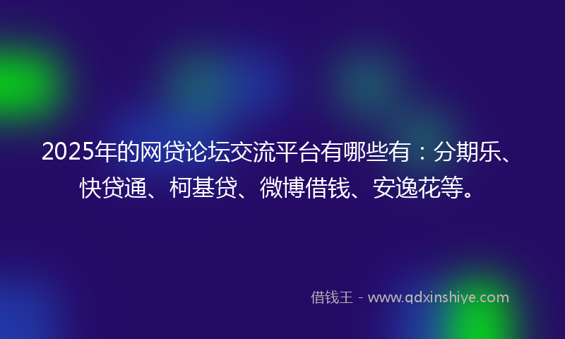 2025年的网贷论坛交流平台有哪些有：分期乐、快贷通、柯基贷、微博借钱、安逸花等。