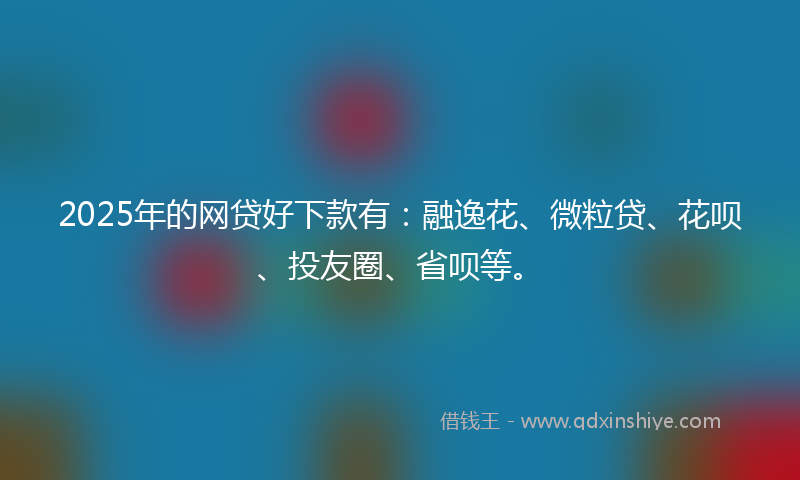 2025年的网贷好下款有：融逸花、微粒贷、花呗、投友圈、省呗等。