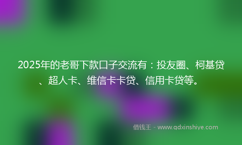 2025年的老哥下款口子交流有：投友圈、柯基贷、超人卡、维信卡卡贷、信用卡贷等。