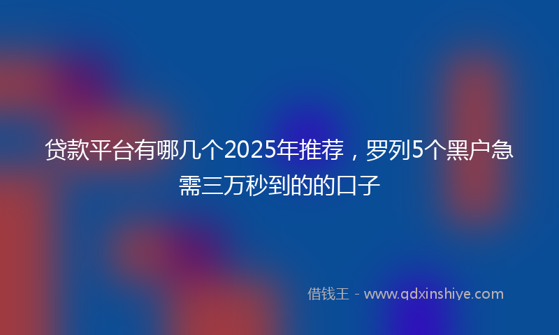 贷款平台有哪几个2025年推荐，罗列5个黑户急需三万秒到的的口子