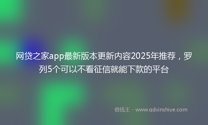 网贷之家app最新版本更新内容2025年推荐，罗列5个可以不看征信就能下款的平台