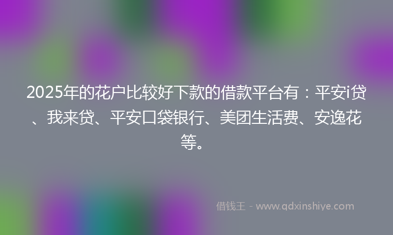 2025年的花户比较好下款的借款平台有：平安i贷、我来贷、平安口袋银行、美团生活费、安逸花等。