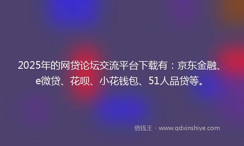 2025年的网贷论坛交流平台下载有：京东金融、e微贷、花呗、小花钱包、51人品贷等。