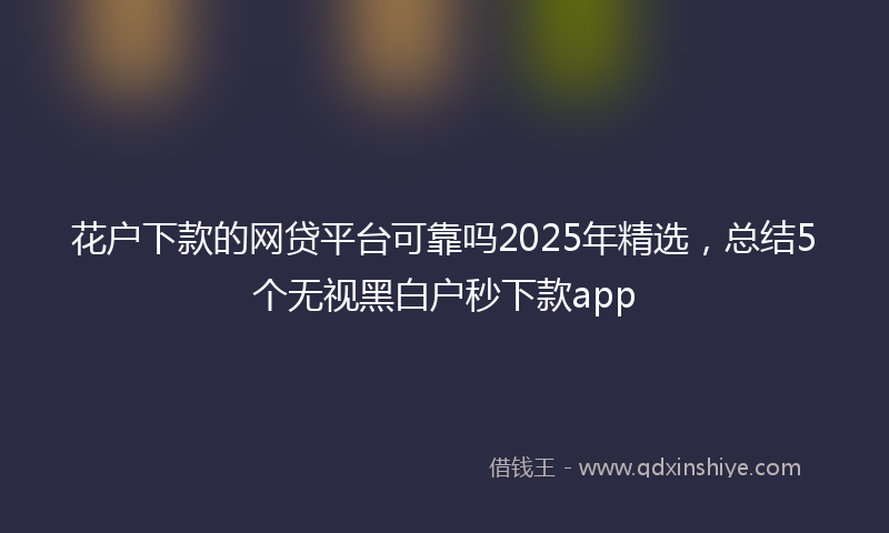 花户下款的网贷平台可靠吗2025年精选，总结5个无视黑白户秒下款app