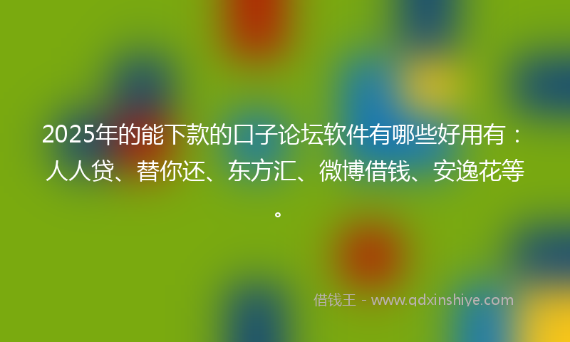 2025年的能下款的口子论坛软件有哪些好用有：人人贷、替你还、东方汇、微博借钱、安逸花等。