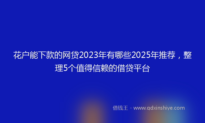 花户能下款的网贷2023年有哪些2025年推荐，整理5个值得信赖的借贷平台